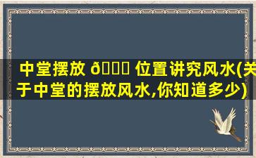 中堂摆放 🐋 位置讲究风水(关于中堂的摆放风水,你知道多少)